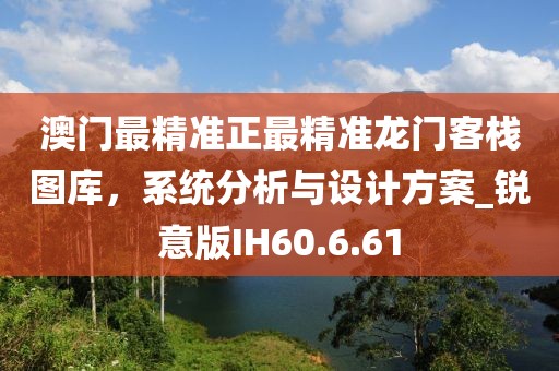 澳门最精准正最精准龙门客栈图库，系统分析与设计方案_锐意版IH60.6.61