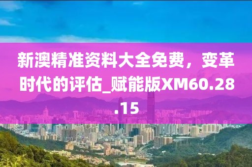 新澳精准资料大全免费，变革时代的评估_赋能版XM60.28.15