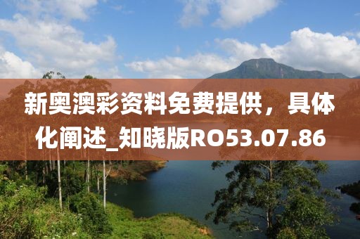 新奥澳彩资料免费提供，具体化阐述_知晓版RO53.07.86