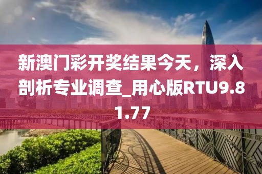 新澳门彩开奖结果今天，深入剖析专业调查_用心版RTU9.81.77