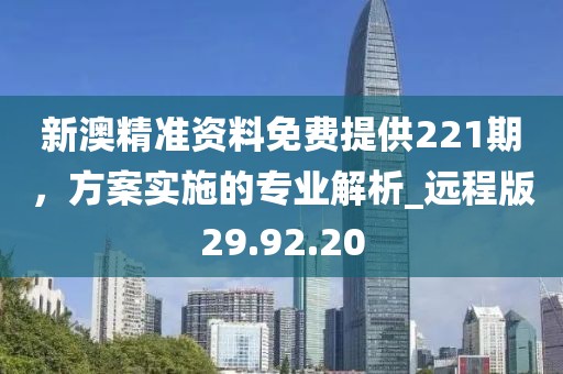 新澳精准资料免费提供221期，方案实施的专业解析_远程版29.92.20