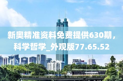 新奥精准资料免费提供630期，科学哲学_外观版77.65.52