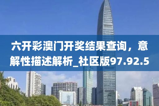 六开彩澳门开奖结果查询，意解性描述解析_社区版97.92.5