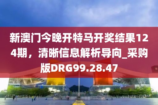 新澳门今晚开特马开奖结果124期，清晰信息解析导向_采购版DRG99.28.47