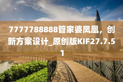 7777788888管家婆凤凰，创新方案设计_原创版KIF27.7.51