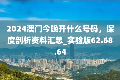 2024澳门今晚开什么号码，深度剖析资料汇总_实验版62.68.64