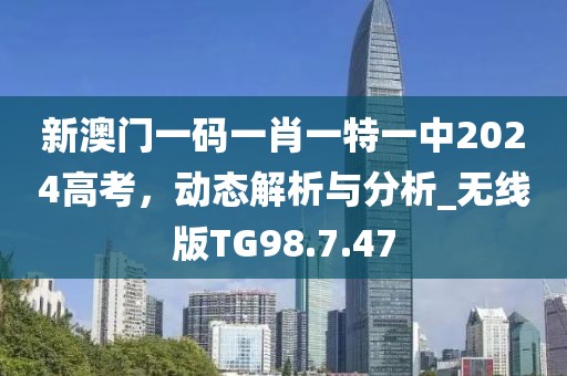 新澳门一码一肖一特一中2024高考，动态解析与分析_无线版TG98.7.47