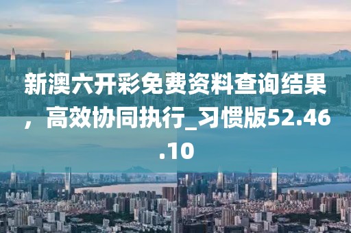 新澳六开彩免费资料查询结果，高效协同执行_习惯版52.46.10