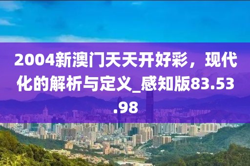 2004新澳门天天开好彩，现代化的解析与定义_感知版83.53.98