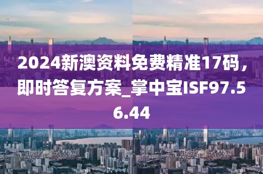 2024新澳资料免费精准17码，即时答复方案_掌中宝ISF97.56.44
