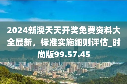 2024新澳天天开奖免费资料大全最新，标准实施细则评估_时尚版99.57.45