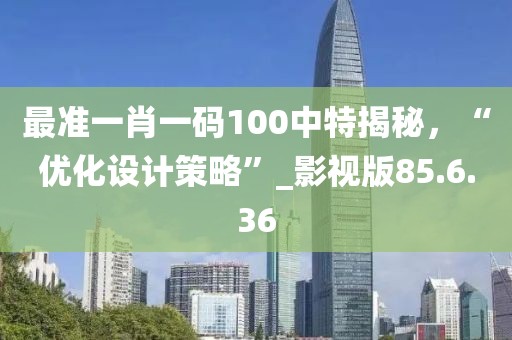 最准一肖一码100中特揭秘，“优化设计策略”_影视版85.6.36