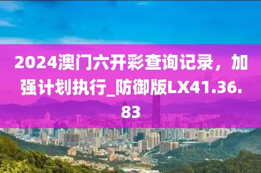2024澳门六开彩查询记录，加强计划执行_防御版LX41.36.83