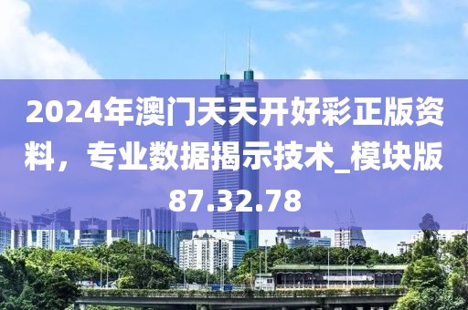 2024年澳门天天开好彩正版资料，专业数据揭示技术_模块版87.32.78