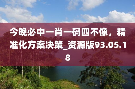 今晚必中一肖一码四不像，精准化方案决策_资源版93.05.18