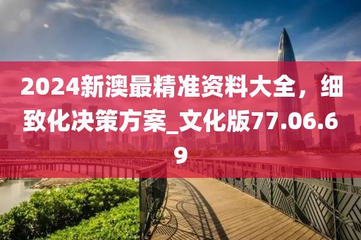 2024新澳最精准资料大全，细致化决策方案_文化版77.06.69