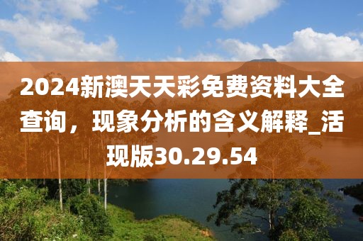 2024新澳天天彩免费资料大全查询，现象分析的含义解释_活现版30.29.54