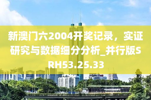 新澳门六2004开奖记录，实证研究与数据细分分析_并行版SRH53.25.33