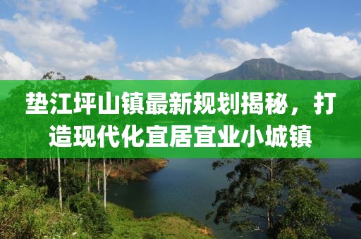 垫江坪山镇最新规划揭秘，打造现代化宜居宜业小城镇