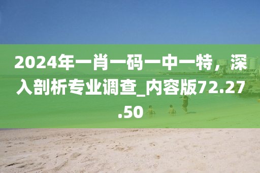 2024年一肖一码一中一特，深入剖析专业调查_内容版72.27.50