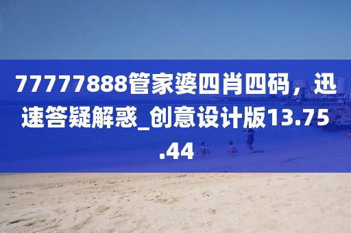 77777888管家婆四肖四码，迅速答疑解惑_创意设计版13.75.44