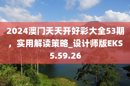 2024澳门天天开好彩大全53期，实用解读策略_设计师版EKS5.59.26