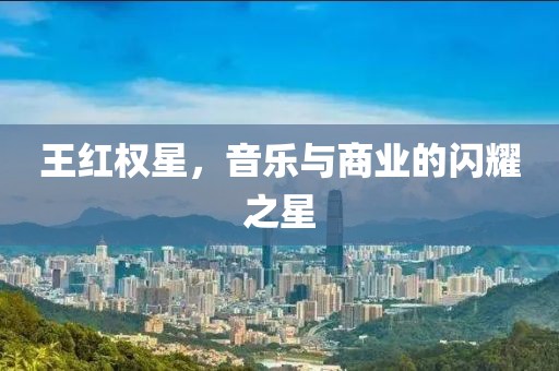 王红权星，音乐与商业的闪耀之星