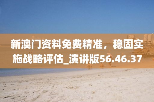 新澳门资料免费精准，稳固实施战略评估_演讲版56.46.37
