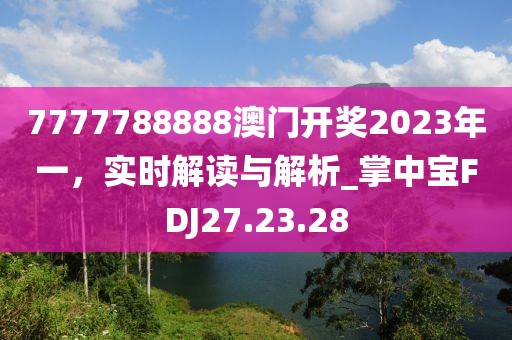 7777788888澳门开奖2023年一，实时解读与解析_掌中宝FDJ27.23.28