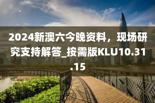 2024新澳六今晚资料，现场研究支持解答_按需版KLU10.31.15