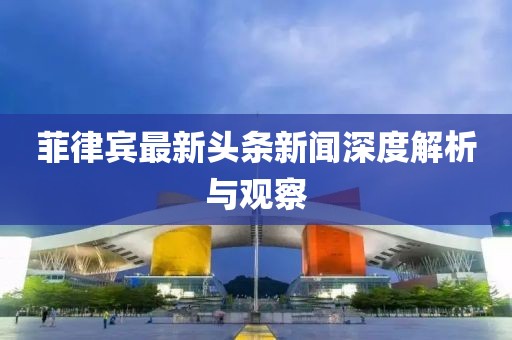 菲律宾最新头条新闻深度解析与观察