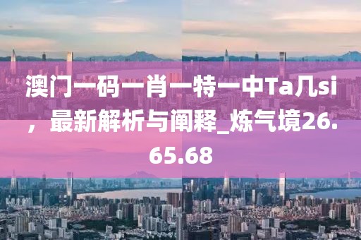 澳门一码一肖一特一中Ta几si，最新解析与阐释_炼气境26.65.68