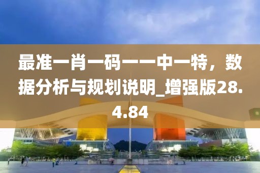 最准一肖一码一一中一特，数据分析与规划说明_增强版28.4.84