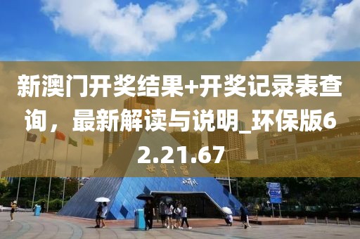 新澳门开奖结果+开奖记录表查询，最新解读与说明_环保版62.21.67