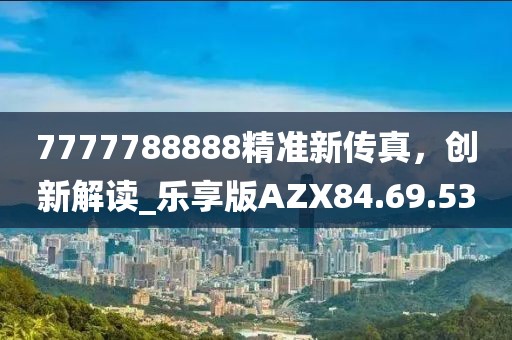 7777788888精准新传真，创新解读_乐享版AZX84.69.53