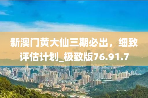 新澳门黄大仙三期必出，细致评估计划_极致版76.91.7