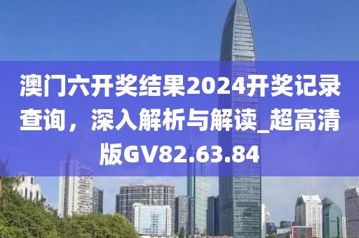 澳门六开奖结果2024开奖记录查询，深入解析与解读_超高清版GV82.63.84