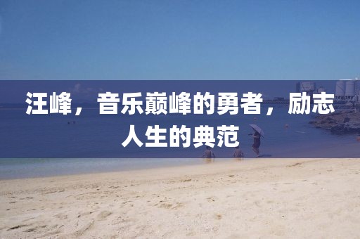 汪峰，音乐巅峰的勇者，励志人生的典范
