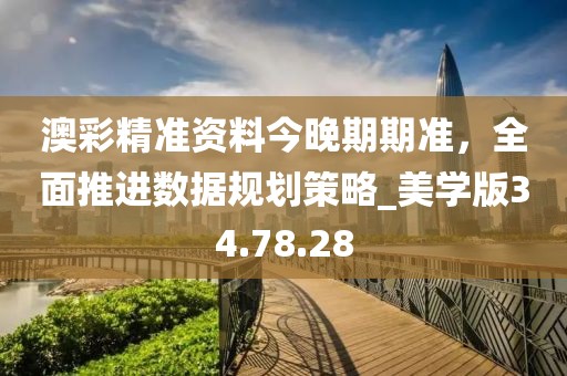 澳彩精准资料今晚期期准，全面推进数据规划策略_美学版34.78.28