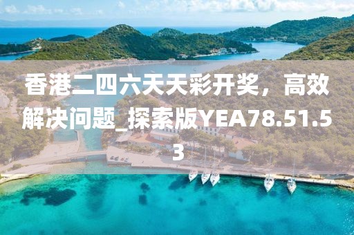 香港二四六天天彩开奖，高效解决问题_探索版YEA78.51.53