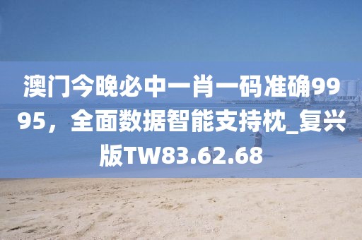 澳门今晚必中一肖一码准确9995，全面数据智能支持枕_复兴版TW83.62.68