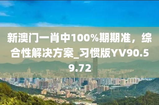 新澳门一肖中100%期期准，综合性解决方案_习惯版YV90.59.72