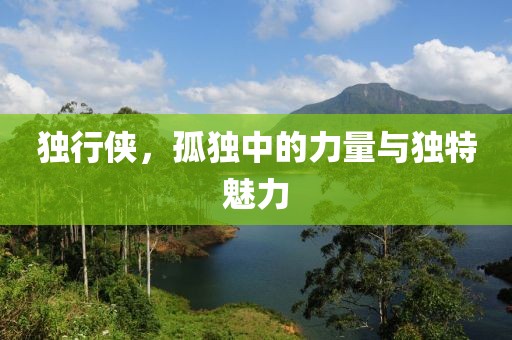 独行侠，孤独中的力量与独特魅力