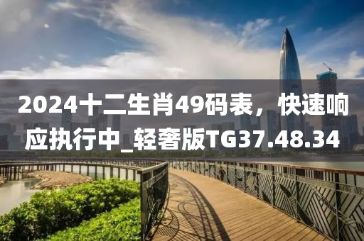 2024十二生肖49码表，快速响应执行中_轻奢版TG37.48.34