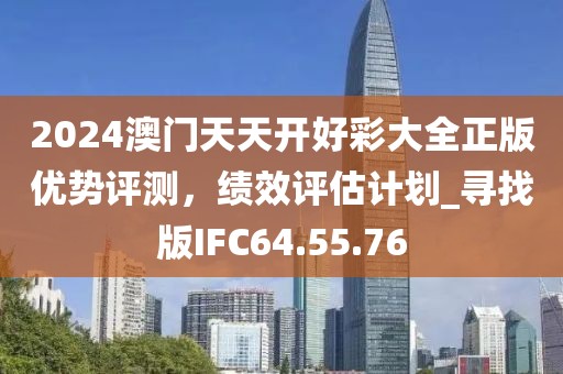 2024澳门天天开好彩大全正版优势评测，绩效评估计划_寻找版IFC64.55.76