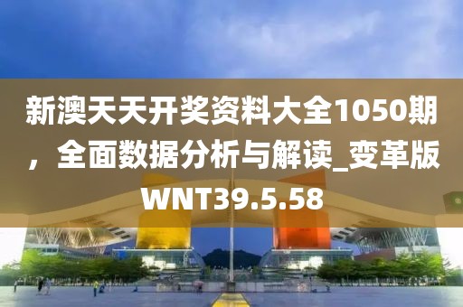 新澳天天开奖资料大全1050期，全面数据分析与解读_变革版WNT39.5.58