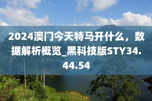 2024澳门今天特马开什么，数据解析概览_黑科技版STY34.44.54