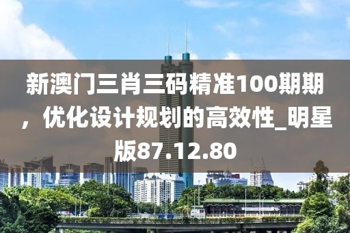 新澳门三肖三码精准100期期，优化设计规划的高效性_明星版87.12.80
