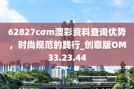 62827cσm澳彩资料查询优势，时尚规范的践行_创意版OM33.23.44