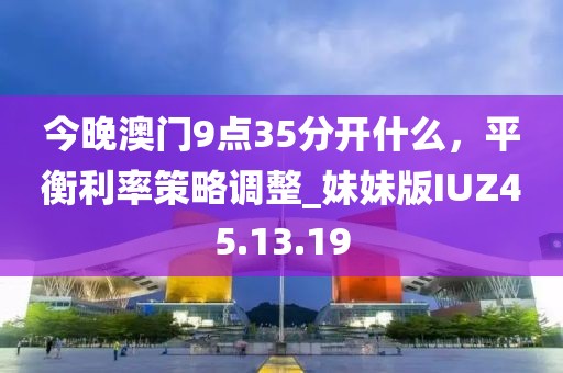 今晚澳门9点35分开什么，平衡利率策略调整_妹妹版IUZ45.13.19